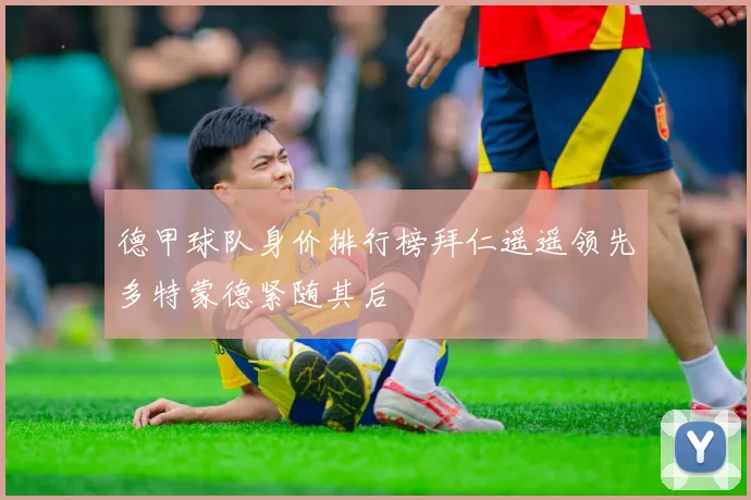 德甲球队身价排行榜拜仁遥遥领先多特蒙德紧随其后