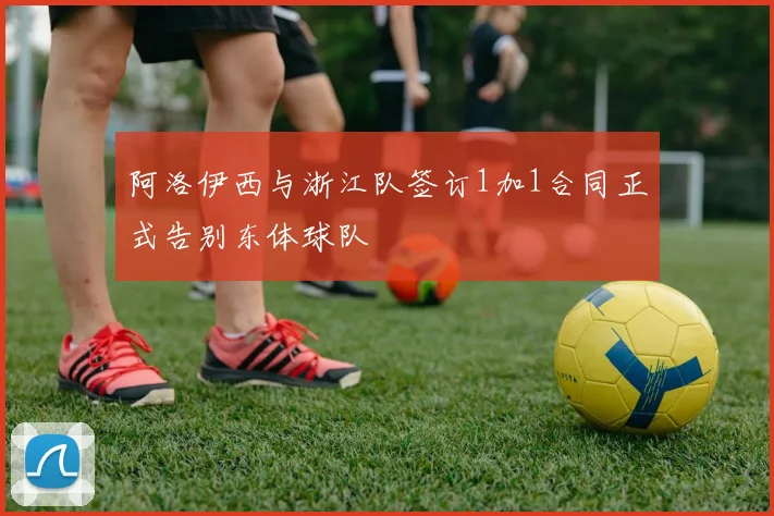 阿洛伊西与浙江队签订1加1合同正式告别东体球队