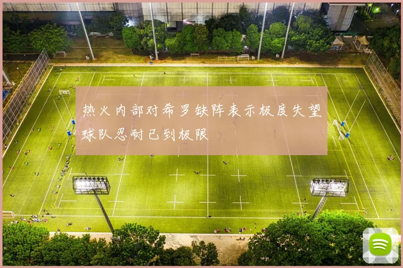热火内部对希罗缺阵表示极度失望球队忍耐已到极限