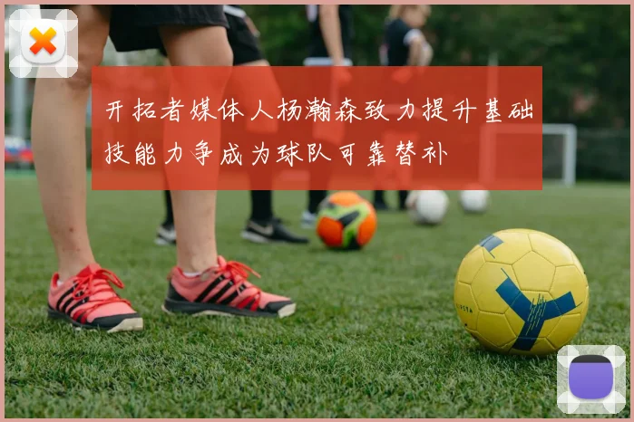 开拓者媒体人杨瀚森致力提升基础技能力争成为球队可靠替补