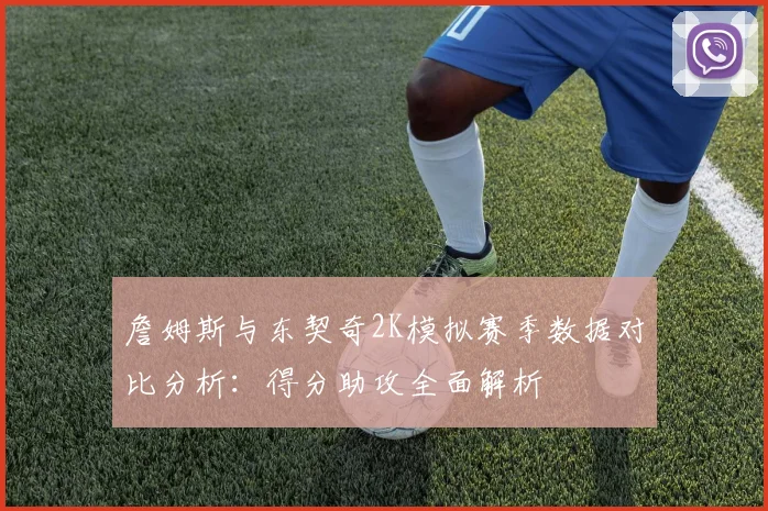 詹姆斯与东契奇2K模拟赛季数据对比分析：得分助攻全面解析