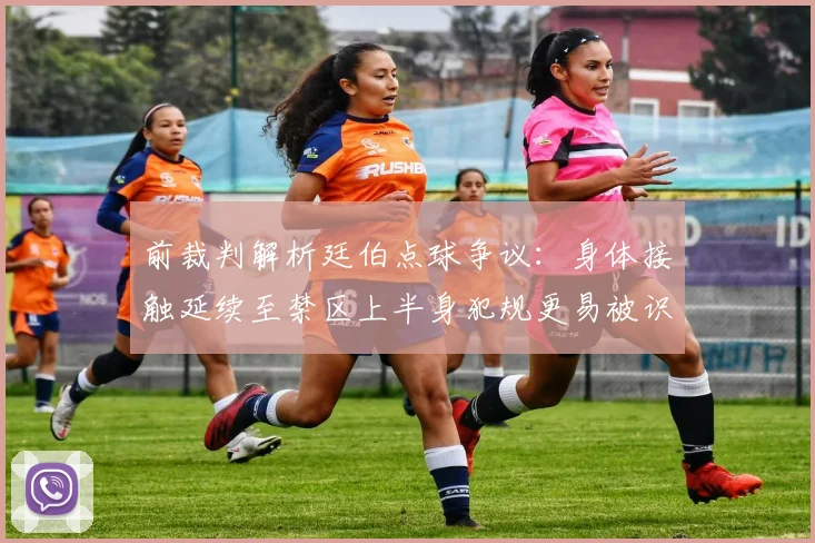 前裁判解析廷伯点球争议：身体接触延续至禁区上半身犯规更易被识别