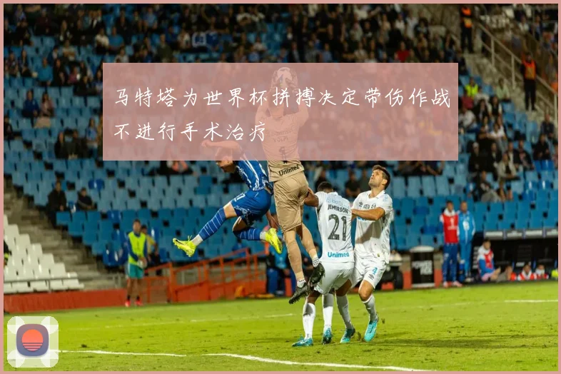 马特塔为世界杯拼搏决定带伤作战不进行手术治疗