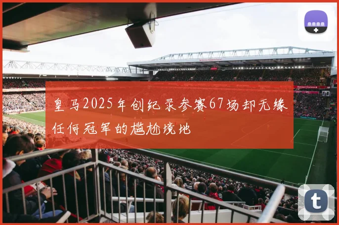 皇马2025年创纪录参赛67场却无缘任何冠军的尴尬境地