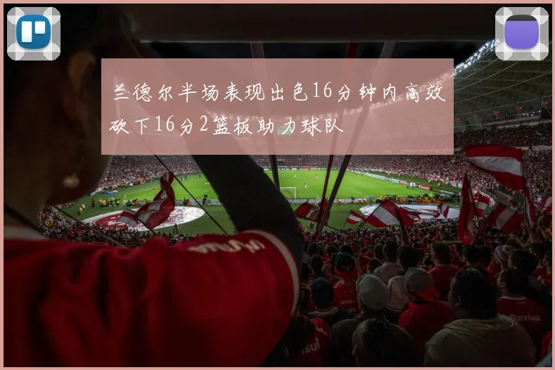 兰德尔半场表现出色16分钟内高效砍下16分2篮板助力球队