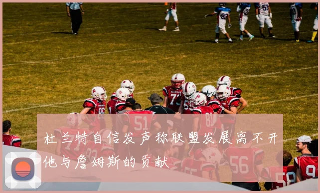 杜兰特自信发声称联盟发展离不开他与詹姆斯的贡献