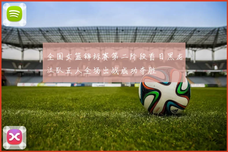 全国女篮锦标赛第二阶段首日黑龙江队五人全场出战成功夺胜
