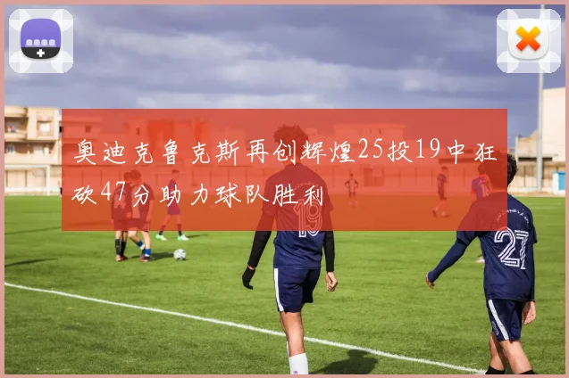 奥迪克鲁克斯再创辉煌25投19中狂砍47分助力球队胜利