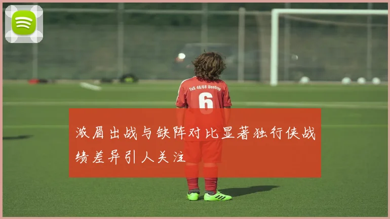 浓眉出战与缺阵对比显著独行侠战绩差异引人关注
