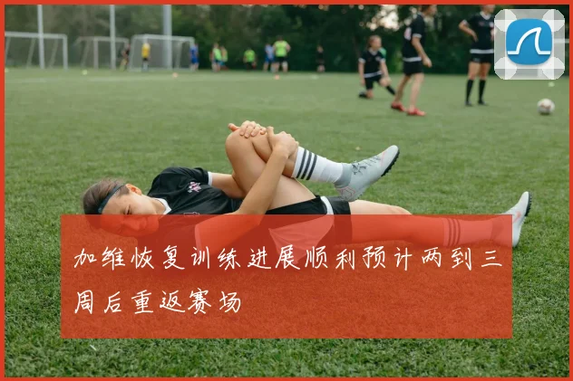 加维恢复训练进展顺利预计两到三周后重返赛场