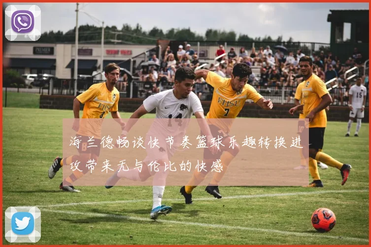 海兰德畅谈快节奏篮球乐趣转换进攻带来无与伦比的快感