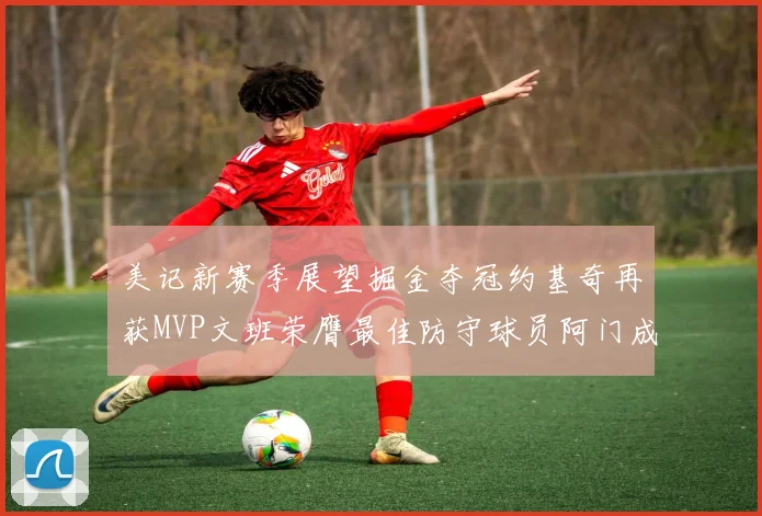 美记新赛季展望掘金夺冠约基奇再获MVP文班荣膺最佳防守球员阿门成进步最快球员
