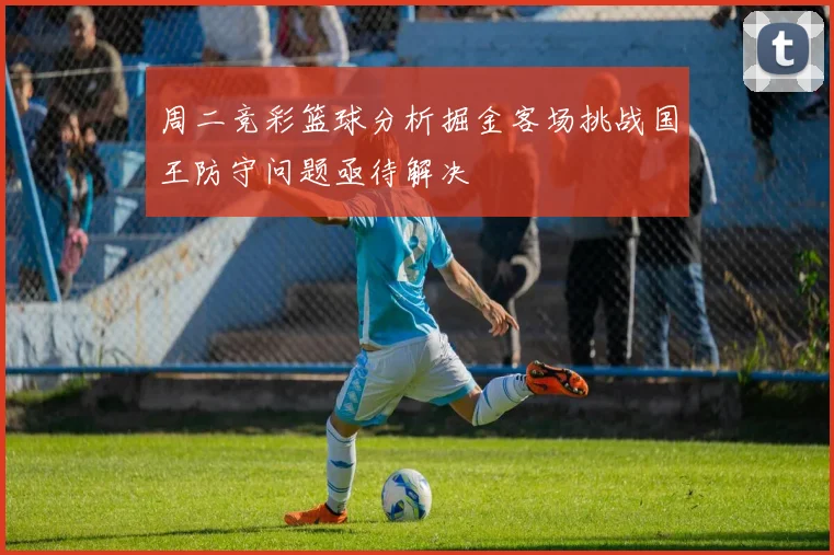 周二竞彩篮球分析掘金客场挑战国王防守问题亟待解决