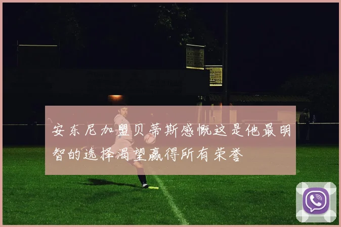 安东尼加盟贝蒂斯感慨这是他最明智的选择渴望赢得所有荣誉
