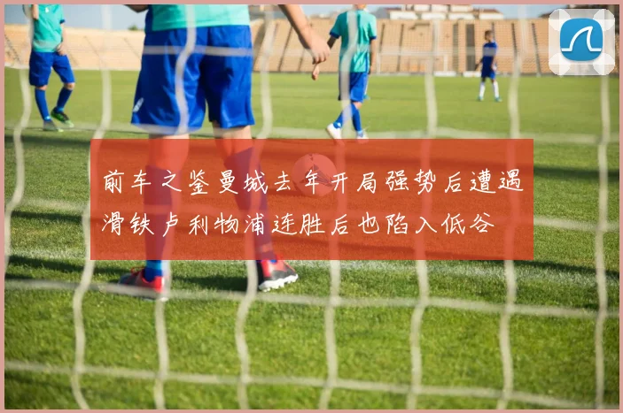 前车之鉴曼城去年开局强势后遭遇滑铁卢利物浦连胜后也陷入低谷