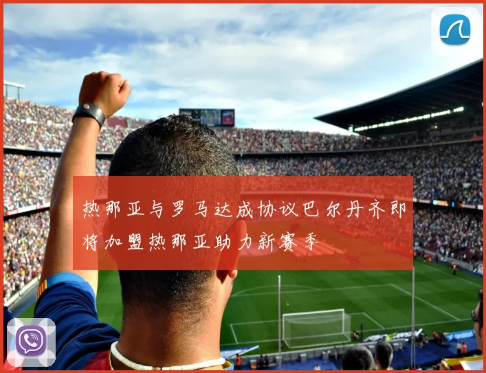 热那亚与罗马达成协议巴尔丹齐即将加盟热那亚助力新赛季