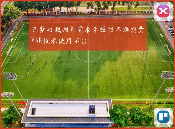 巴萨对裁判判罚表示强烈不满指责VAR技术使用不当