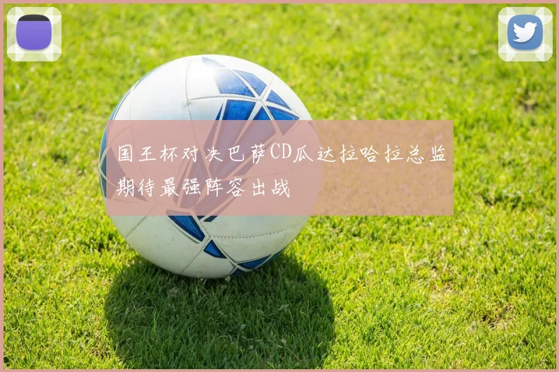 国王杯对决巴萨CD瓜达拉哈拉总监期待最强阵容出战