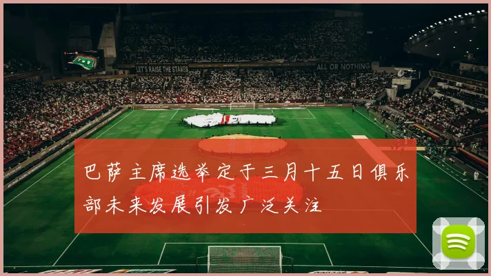 巴萨主席选举定于三月十五日俱乐部未来发展引发广泛关注